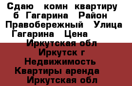 Сдаю 1-комн. квартиру, б. Гагарина › Район ­ Правобережный › Улица ­ Гагарина › Цена ­ 16 000 - Иркутская обл., Иркутск г. Недвижимость » Квартиры аренда   . Иркутская обл.